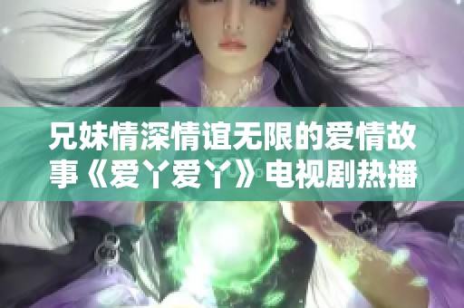 兄妹情深情谊无限的爱情故事《爱丫爱丫》电视剧热播中