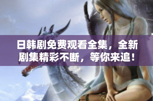日韩剧免费观看全集，全新剧集精彩不断，等你来追！