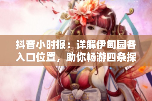 抖音小时报：详解伊甸园各入口位置，助你畅游四条探索路线