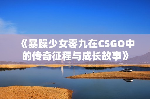 《暴躁少女零九在CSGO中的传奇征程与成长故事》