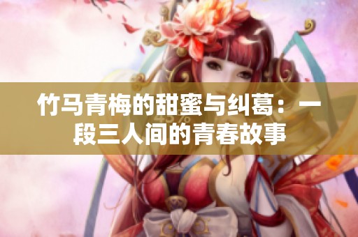 竹马青梅的甜蜜与纠葛：一段三人间的青春故事