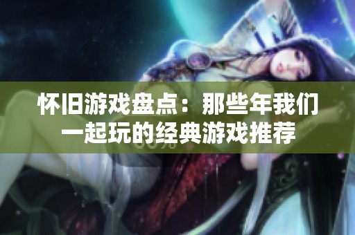 怀旧游戏盘点：那些年我们一起玩的经典游戏推荐