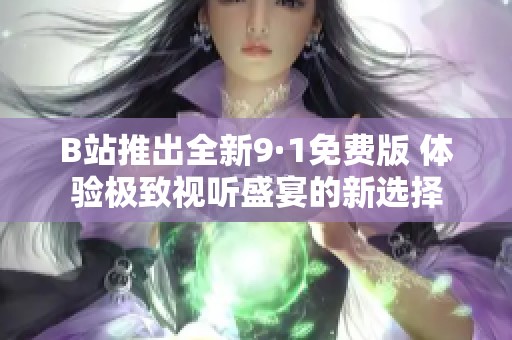 B站推出全新9·1免费版 体验极致视听盛宴的新选择