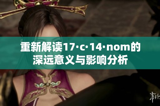 重新解读17·c·14·nom的深远意义与影响分析