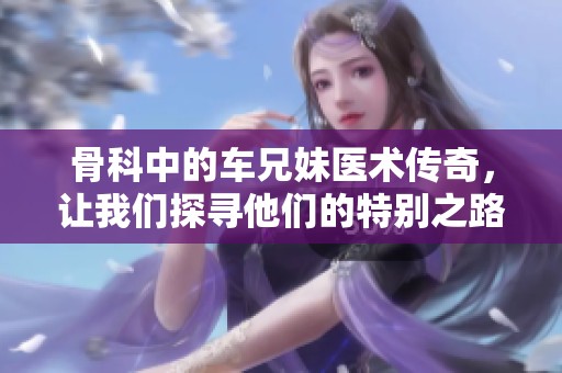 骨科中的车兄妹医术传奇，让我们探寻他们的特别之路