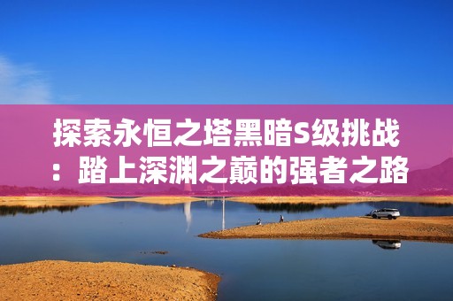探索永恒之塔黑暗S级挑战：踏上深渊之巅的强者之路