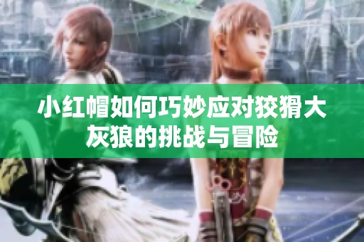 小红帽如何巧妙应对狡猾大灰狼的挑战与冒险