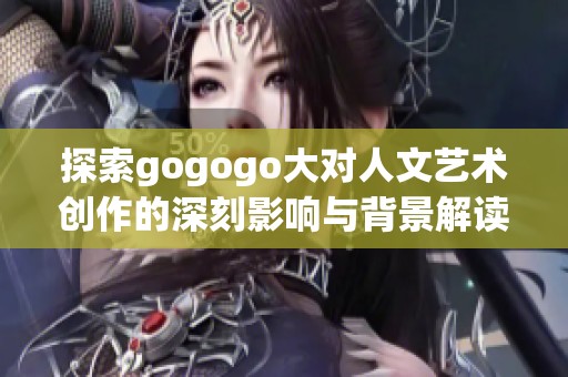 探索gogogo大对人文艺术创作的深刻影响与背景解读