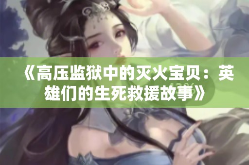 《高压监狱中的灭火宝贝：英雄们的生死救援故事》