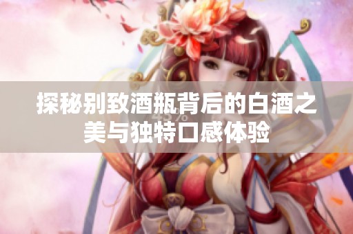 探秘别致酒瓶背后的白酒之美与独特口感体验