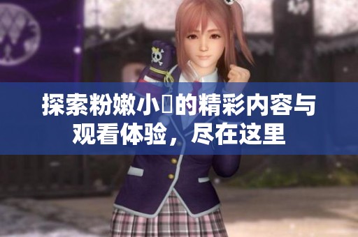 探索粉嫩小泬的精彩内容与观看体验，尽在这里