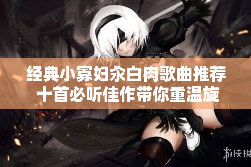 经典小寡妇汆白肉歌曲推荐 十首必听佳作带你重温旋律