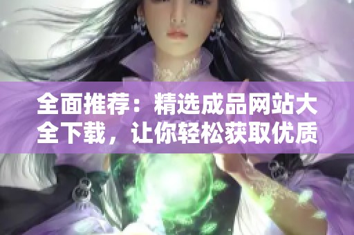 全面推荐：精选成品网站大全下载，让你轻松获取优质资源