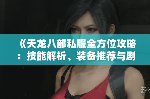 《天龙八部私服全方位攻略：技能解析、装备推荐与剧情深入探秘》