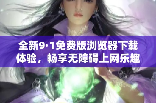 全新9·1免费版浏览器下载体验，畅享无障碍上网乐趣