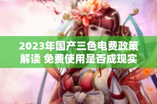 2023年国产三色电费政策解读 免费使用是否成现实