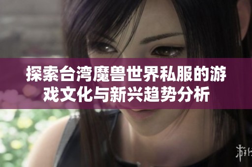 探索台湾魔兽世界私服的游戏文化与新兴趋势分析