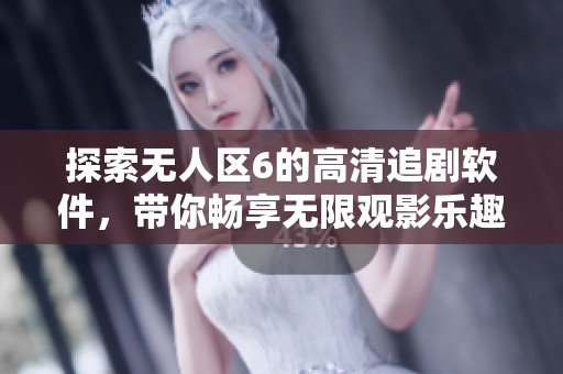 探索无人区6的高清追剧软件，带你畅享无限观影乐趣！