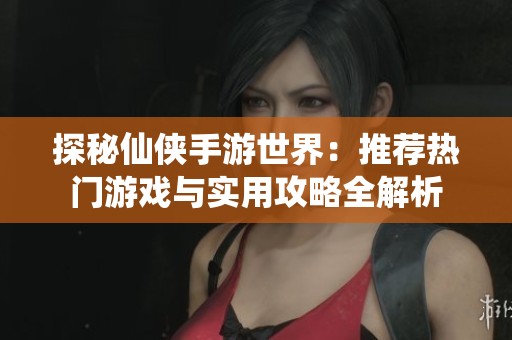 探秘仙侠手游世界：推荐热门游戏与实用攻略全解析