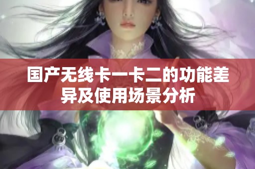国产无线卡一卡二的功能差异及使用场景分析