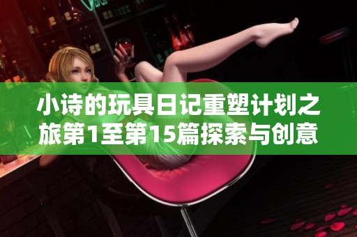 小诗的玩具日记重塑计划之旅第1至第15篇探索与创意