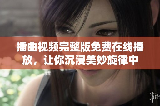 插曲视频完整版免费在线播放，让你沉浸美妙旋律中