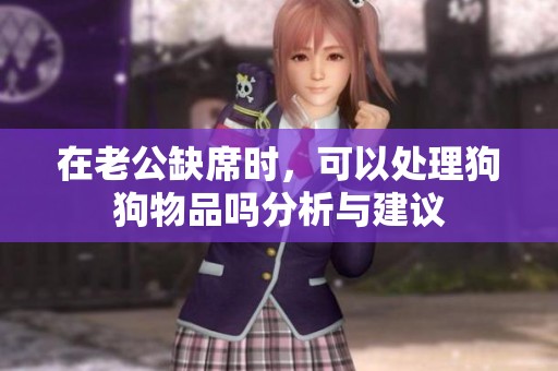 在老公缺席时，可以处理狗狗物品吗分析与建议