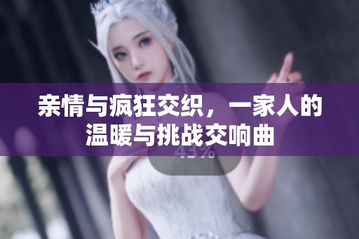 亲情与疯狂交织，一家人的温暖与挑战交响曲