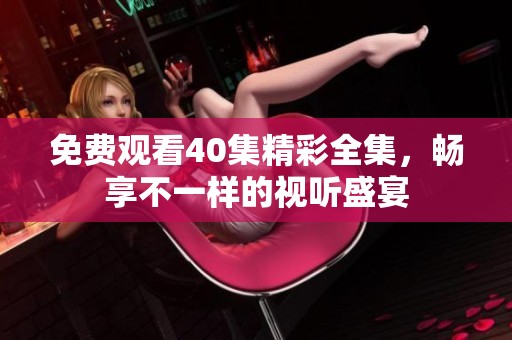免费观看40集精彩全集，畅享不一样的视听盛宴