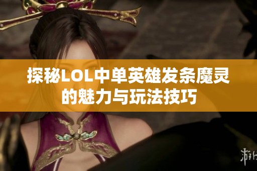 探秘LOL中单英雄发条魔灵的魅力与玩法技巧