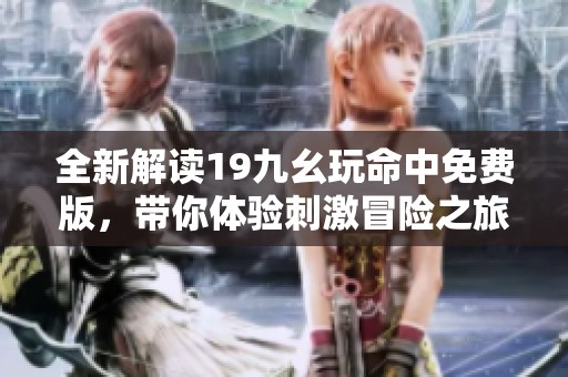 全新解读19九幺玩命中免费版，带你体验刺激冒险之旅
