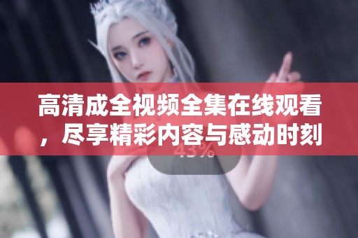 高清成全视频全集在线观看，尽享精彩内容与感动时刻