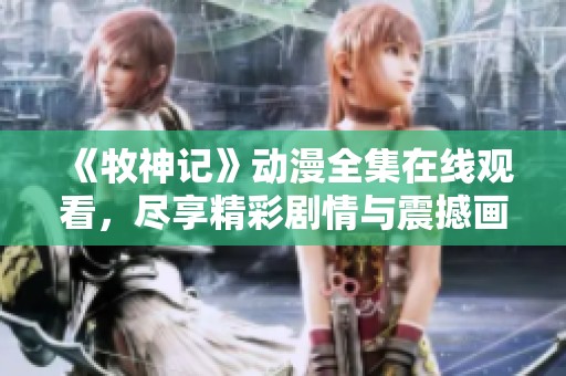 《牧神记》动漫全集在线观看，尽享精彩剧情与震撼画面