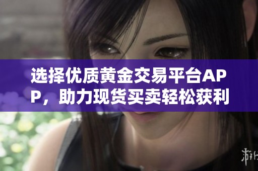 选择优质黄金交易平台APP，助力现货买卖轻松获利