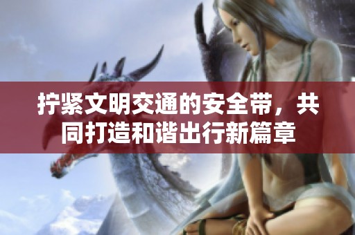 拧紧文明交通的安全带，共同打造和谐出行新篇章