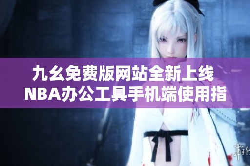 九幺免费版网站全新上线 NBA办公工具手机端使用指南