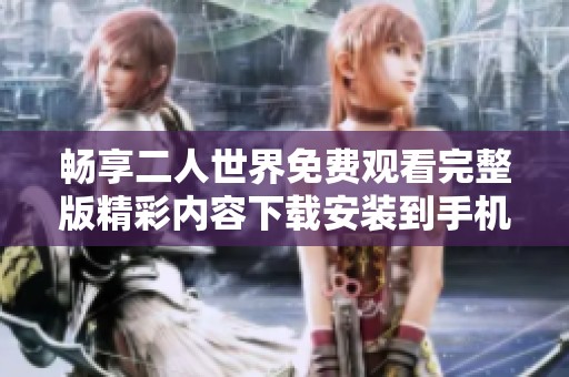 畅享二人世界免费观看完整版精彩内容下载安装到手机