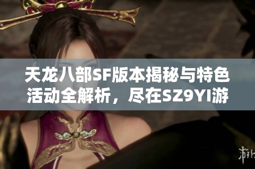 天龙八部SF版本揭秘与特色活动全解析，尽在SZ9YI游戏站