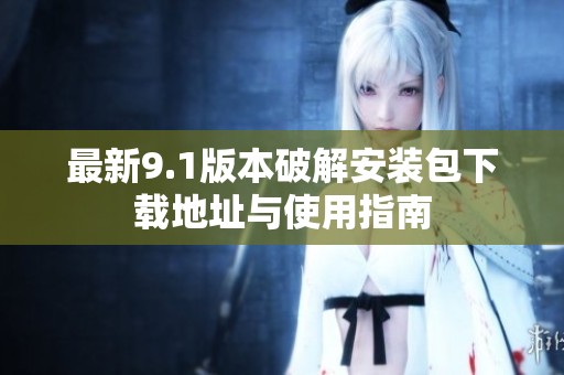 最新9.1版本破解安装包下载地址与使用指南
