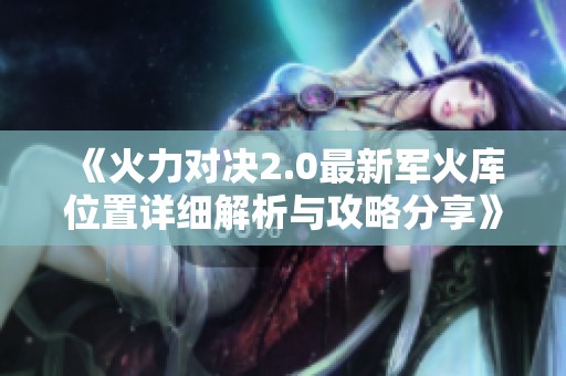 《火力对决2.0最新军火库位置详细解析与攻略分享》
