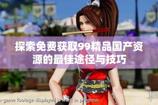 探索免费获取99精品国产资源的最佳途径与技巧