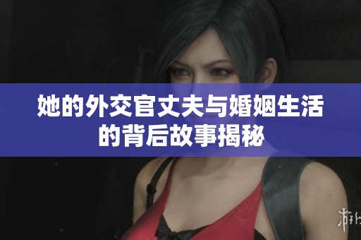 她的外交官丈夫与婚姻生活的背后故事揭秘