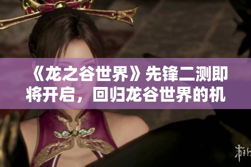 《龙之谷世界》先锋二测即将开启，回归龙谷世界的机会来了！