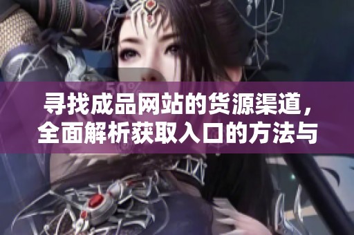 寻找成品网站的货源渠道，全面解析获取入口的方法与途径