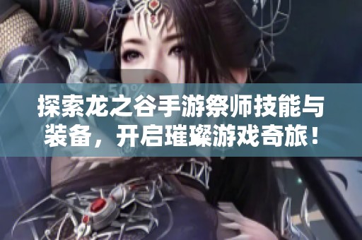 探索龙之谷手游祭师技能与装备，开启璀璨游戏奇旅！