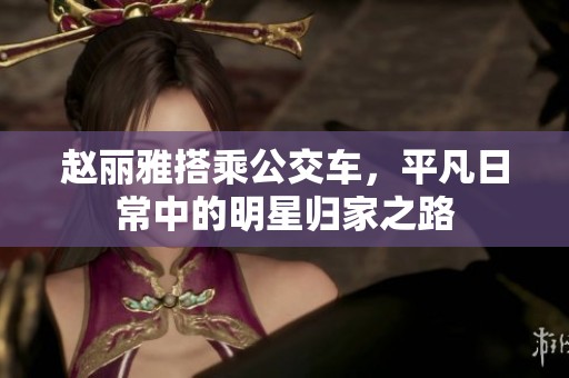 赵丽雅搭乘公交车，平凡日常中的明星归家之路