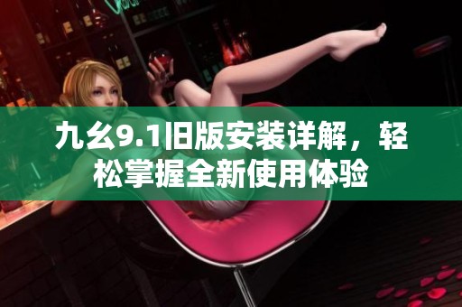 九幺9.1旧版安装详解，轻松掌握全新使用体验