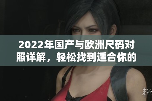 2022年国产与欧洲尺码对照详解，轻松找到适合你的尺码