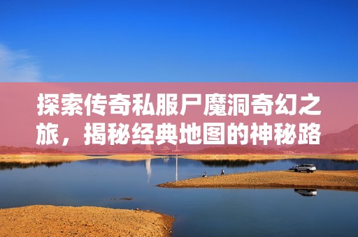 探索传奇私服尸魔洞奇幻之旅，揭秘经典地图的神秘路径
