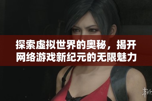 探索虚拟世界的奥秘，揭开网络游戏新纪元的无限魅力